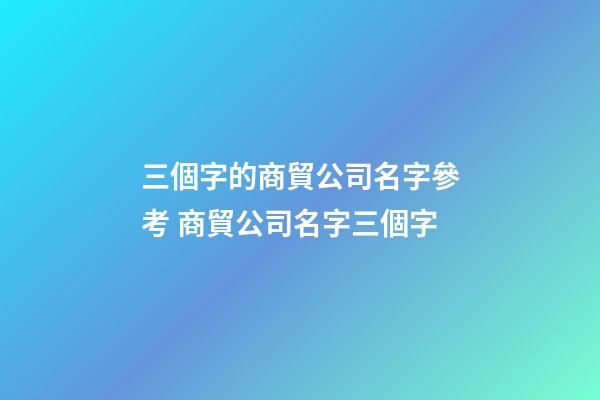 三個字的商貿公司名字參考 商貿公司名字三個字-第1張-公司起名-玄機派